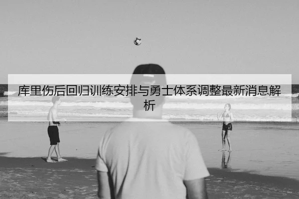 库里伤后回归训练安排与勇士体系调整最新消息解析