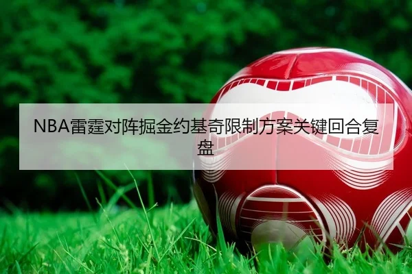 NBA雷霆对阵掘金约基奇限制方案关键回合复盘