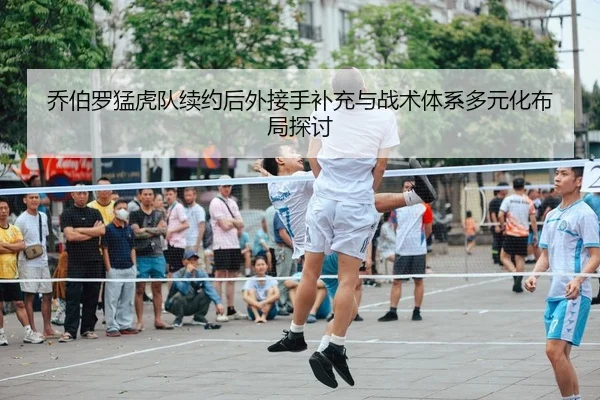乔伯罗猛虎队续约后外接手补充与战术体系多元化布局探讨